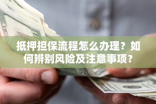 北京抵押担保流程怎么办理？如何辨别风险及注意事项？