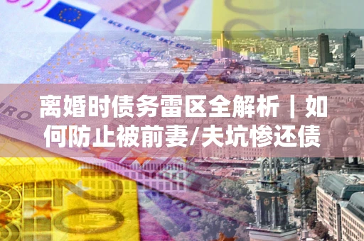北京离婚时债务雷区全解析｜如何防止被前妻/夫坑惨还债？