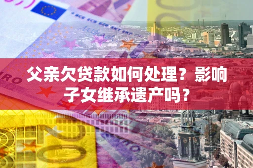 北京父亲欠贷款如何处理？影响子女继承遗产吗？