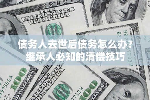 北京债务人去世后债务怎么办？继承人必知的清偿技巧