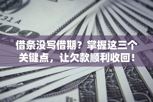 北京借条没写借期？掌握这三个关键点，让欠款顺利收回！