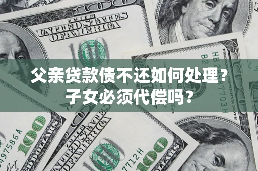 北京父亲贷款债不还如何处理？子女必须代偿吗？