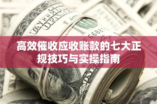 北京高效催收应收账款的七大正规技巧与实操指南