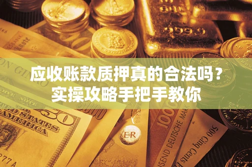 北京应收账款质押真的合法吗？实操攻略手把手教你