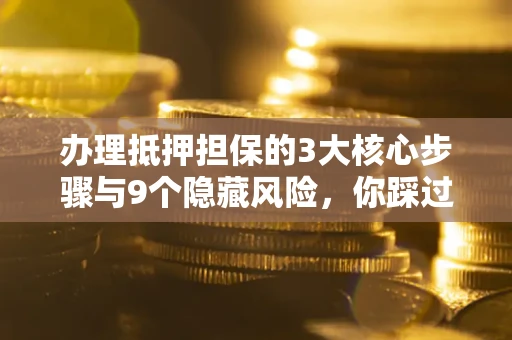 北京办理抵押担保的3大核心步骤与9个隐藏风险，你踩过哪个坑？