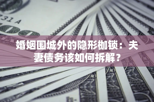 北京婚姻围城外的隐形枷锁：夫妻债务该如何拆解？
