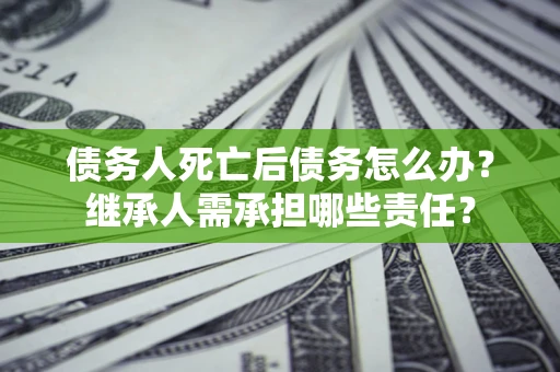 北京债务人死亡后债务怎么办？继承人需承担哪些责任？