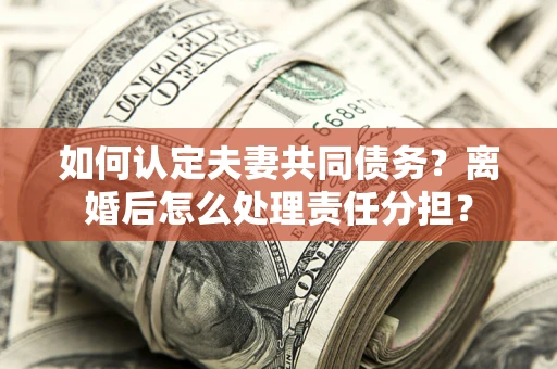 北京如何认定夫妻共同债务？离婚后怎么处理责任分担？