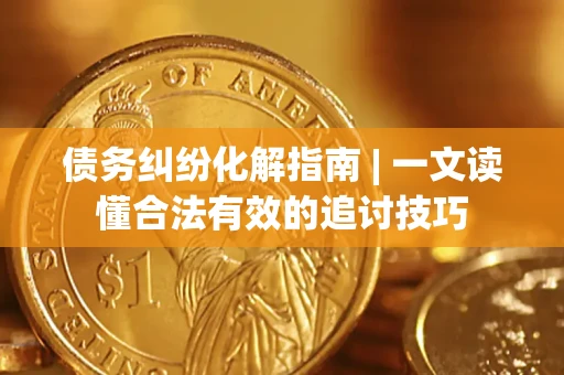 北京债务纠纷化解指南 | 一文读懂合法有效的追讨技巧