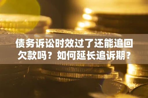 北京债务诉讼时效过了还能追回欠款吗？如何延长追诉期？