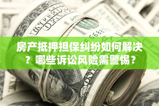 北京房产抵押担保纠纷如何解决？哪些诉讼风险需警惕？