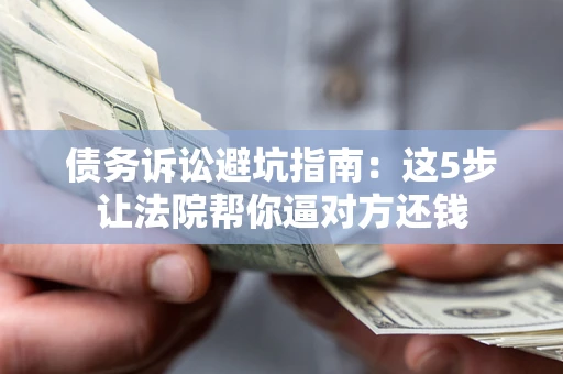 北京债务诉讼避坑指南：这5步让法院帮你逼对方还钱