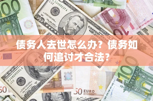 北京债务人去世怎么办？债务如何追讨才合法？