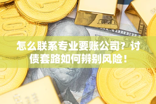 北京怎么联系专业要账公司？讨债套路如何辨别风险！