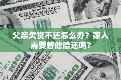 北京父亲欠贷不还怎么办？家人需要替他偿还吗？