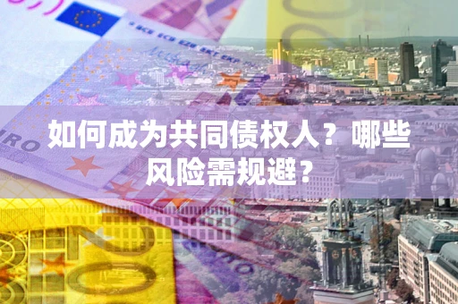 北京如何成为共同债权人？哪些风险需规避？
