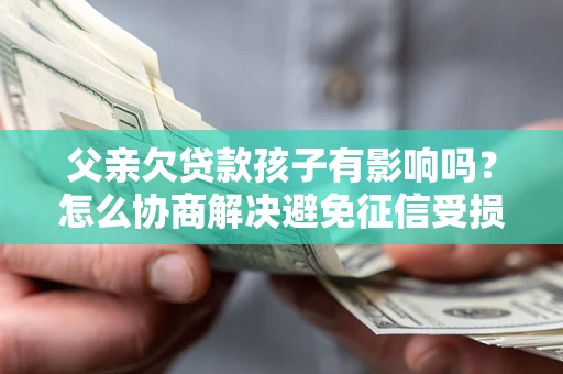 北京父亲欠贷款孩子有影响吗？怎么协商解决避免征信受损？
