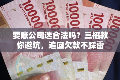 北京要账公司选合法吗？三招教你避坑，追回欠款不踩雷