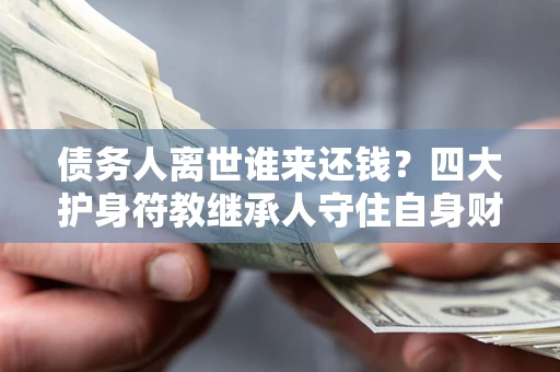 北京债务人离世谁来还钱？四大护身符教继承人守住自身财产